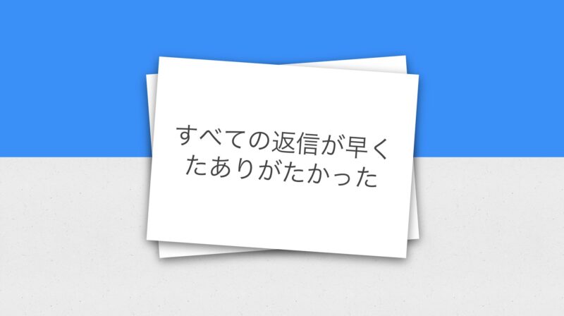すべての返信が早くたありがたかった