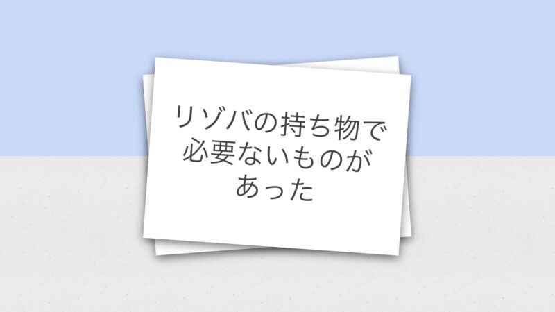 リゾバの持ち物で必要ないものがあった