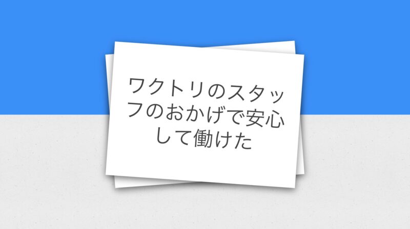 ワクトリのスタッフのおかげで安心して働けた