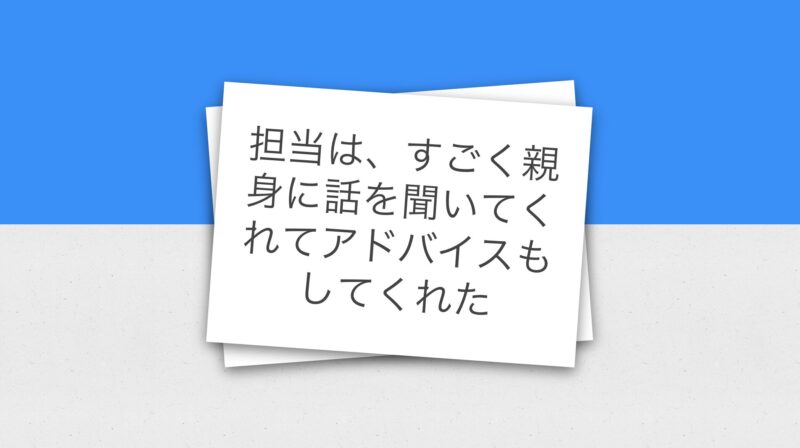 担当はすごく親身に話を聞いてくれてアドバイスもしてくれた